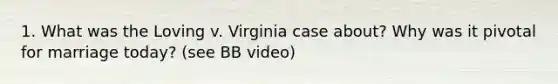 1. What was the Loving v. Virginia case about? Why was it pivotal for marriage today? (see BB video)