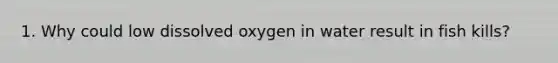 1. Why could low dissolved oxygen in water result in fish kills?