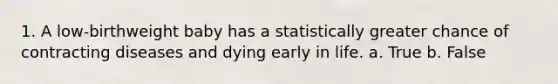 1. A low-birthweight baby has a statistically greater chance of contracting diseases and dying early in life.​ a. True b. False