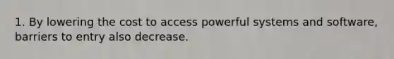 1. By lowering the cost to access powerful systems and software, barriers to entry also decrease.