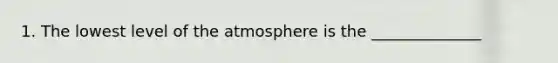 1. The lowest level of the atmosphere is the ______________