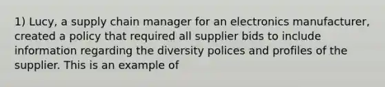 1) Lucy, a supply chain manager for an electronics manufacturer, created a policy that required all supplier bids to include information regarding the diversity polices and profiles of the supplier. This is an example of