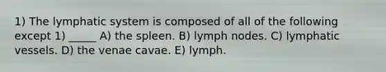 1) The lymphatic system is composed of all of the following except 1) _____ A) the spleen. B) lymph nodes. C) lymphatic vessels. D) the venae cavae. E) lymph.