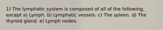 1) The lymphatic system is composed of all of the following, except a) Lymph. b) <a href='https://www.questionai.com/knowledge/ki6sUebkzn-lymphatic-vessels' class='anchor-knowledge'>lymphatic vessels</a>. c) The spleen. d) The thyroid gland. e) Lymph nodes.