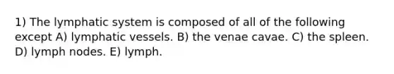 1) The lymphatic system is composed of all of the following except A) lymphatic vessels. B) the venae cavae. C) the spleen. D) lymph nodes. E) lymph.