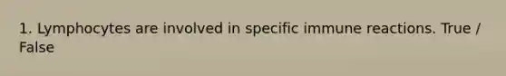 1. Lymphocytes are involved in specific immune reactions. True / False