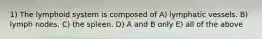 1) The lymphoid system is composed of A) lymphatic vessels. B) lymph nodes. C) the spleen. D) A and B only E) all of the above