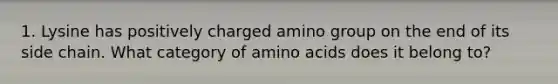 1. Lysine has positively charged amino group on the end of its side chain. What category of amino acids does it belong to?