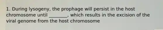 1. During lysogeny, the prophage will persist in the host chromosome until ________, which results in the excision of the viral genome from the host chromosome