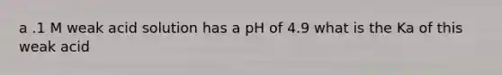 a .1 M weak acid solution has a pH of 4.9 what is the Ka of this weak acid