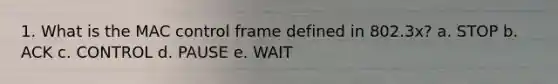 1. What is the MAC control frame defined in 802.3x? a. STOP b. ACK c. CONTROL d. PAUSE e. WAIT