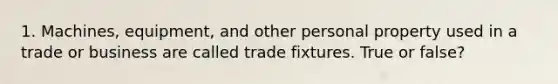 1. Machines, equipment, and other personal property used in a trade or business are called trade fixtures. True or false?