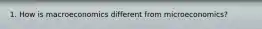 1. How is macroeconomics different from microeconomics?