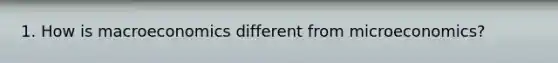 1. How is macroeconomics different from microeconomics?