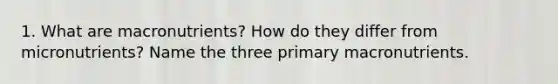 1. What are macronutrients? How do they differ from micronutrients? Name the three primary macronutrients.