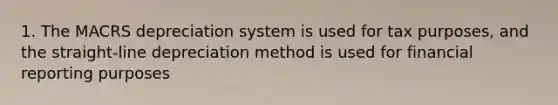 1. The MACRS depreciation system is used for tax purposes, and the straight-line depreciation method is used for financial reporting purposes