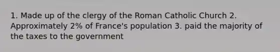 1. Made up of the clergy of the Roman Catholic Church 2. Approximately 2% of France's population 3. paid the majority of the taxes to the government