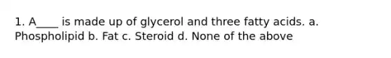 1. A____ is made up of glycerol and three fatty acids. a. Phospholipid b. Fat c. Steroid d. None of the above