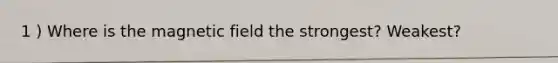 1 ) Where is the magnetic field the strongest? Weakest?