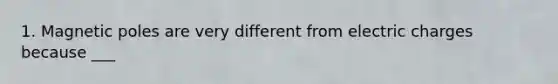 1. Magnetic poles are very different from electric charges because ___