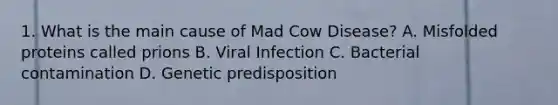 1. What is the main cause of Mad Cow Disease? A. Misfolded proteins called prions B. Viral Infection C. Bacterial contamination D. Genetic predisposition