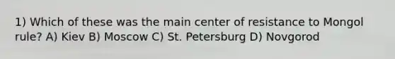 1) Which of these was the main center of resistance to Mongol rule? A) Kiev B) Moscow C) St. Petersburg D) Novgorod