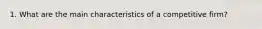 1. What are the main characteristics of a competitive firm?