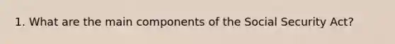 1. What are the main components of the Social Security Act?