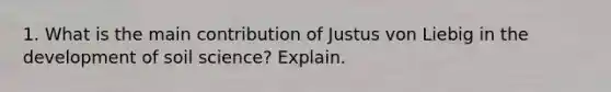 1. What is the main contribution of Justus von Liebig in the development of soil science? Explain.