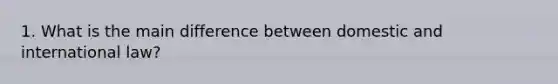 1. What is the main difference between domestic and international law?