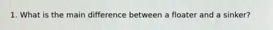 1. What is the main difference between a floater and a sinker?
