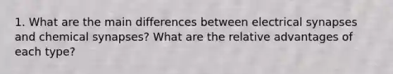 1. What are the main differences between electrical synapses and chemical synapses? What are the relative advantages of each type?