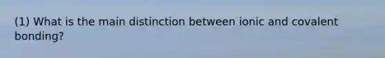 (1) What is the main distinction between ionic and covalent bonding?