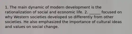 1. The main dynamic of modern development is the rationalization of social and economic life. 2. ______ focused on why Western societies developed so differently from other societies. He also emphasized the importance of cultural ideas and values on social change.