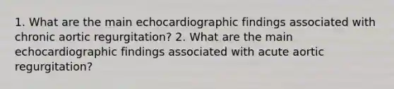 1. What are the main echocardiographic findings associated with chronic aortic regurgitation? 2. What are the main echocardiographic findings associated with acute aortic regurgitation?