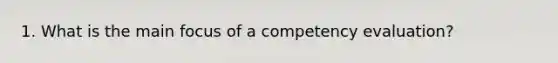 1. What is the main focus of a competency evaluation?