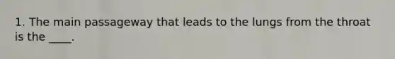 1. The main passageway that leads to the lungs from the throat is the ____.