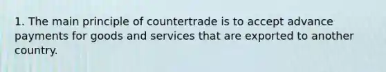 1. The main principle of countertrade is to accept advance payments for goods and services that are exported to another country.