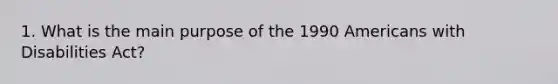 1. What is the main purpose of the 1990 Americans with Disabilities Act?