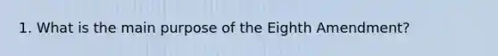 1. What is the main purpose of the Eighth Amendment?