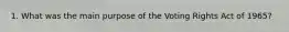 1. What was the main purpose of the Voting Rights Act of 1965?