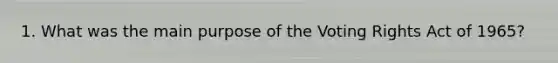 1. What was the main purpose of the Voting Rights Act of 1965?