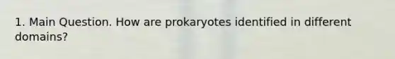 1. Main Question. How are prokaryotes identified in different domains?