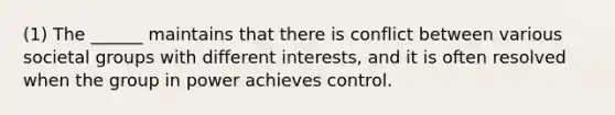 (1) The ______ maintains that there is conflict between various societal groups with different interests, and it is often resolved when the group in power achieves control.