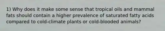 1) Why does it make some sense that tropical oils and mammal fats should contain a higher prevalence of saturated fatty acids compared to cold-climate plants or cold-blooded animals?