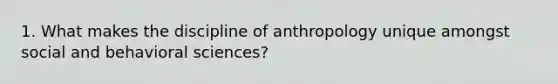 1. What makes the discipline of anthropology unique amongst social and behavioral sciences?