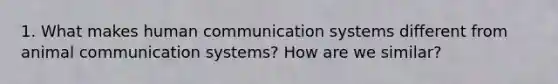 1. What makes human communication systems different from animal communication systems? How are we similar?