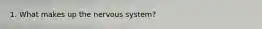 1. What makes up the nervous system?