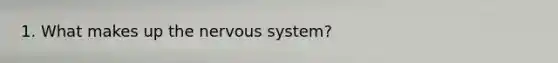 1. What makes up the nervous system?