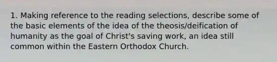 1. Making reference to the reading selections, describe some of the basic elements of the idea of the theosis/deification of humanity as the goal of Christ's saving work, an idea still common within the Eastern Orthodox Church.